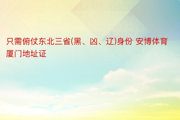 只需俯仗东北三省(黑、凶、辽)身份 安博体育厦门地址证