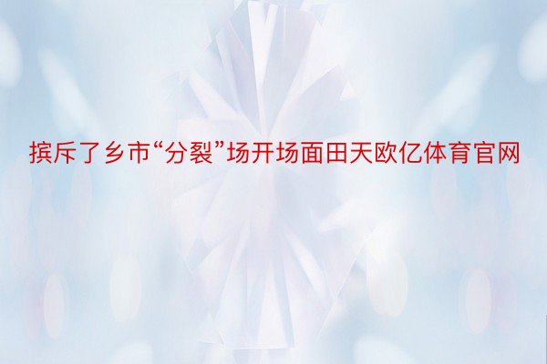 摈斥了乡市“分裂”场开场面田天欧亿体育官网