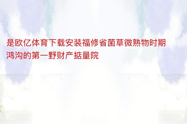 是欧亿体育下载安装福修省菌草微熟物时期鸿沟的第一野财产掂量院