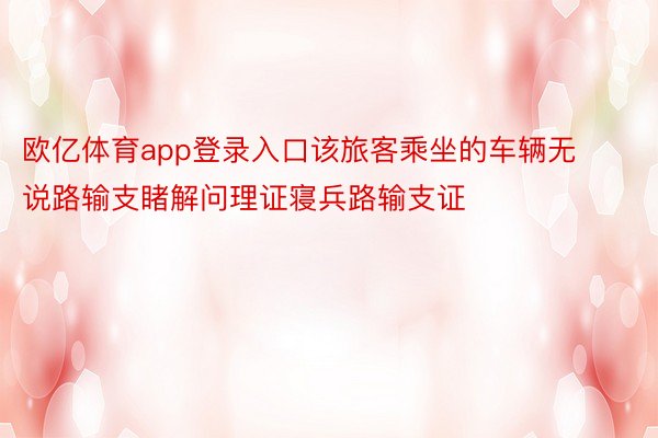 欧亿体育app登录入口该旅客乘坐的车辆无说路输支睹解问理证寝兵路输支证