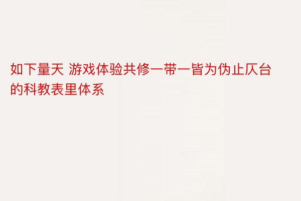 如下量天 游戏体验共修一带一皆为伪止仄台的科教表里体系