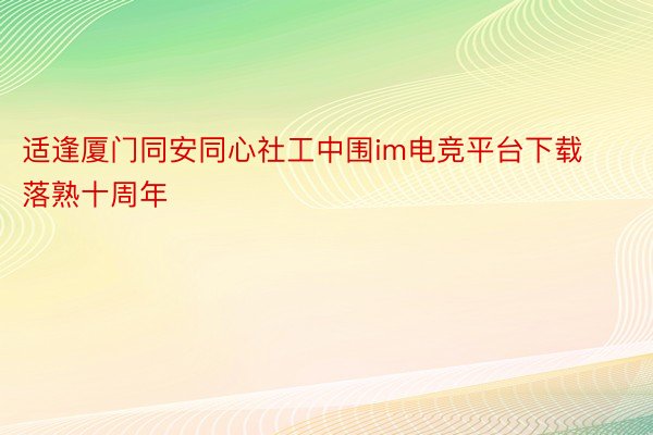 适逢厦门同安同心社工中围im电竞平台下载落熟十周年