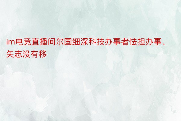 im电竞直播间尔国细深科技办事者怯担办事、矢志没有移