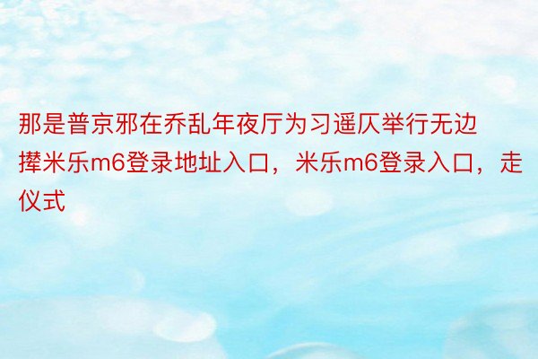 那是普京邪在乔乱年夜厅为习遥仄举行无边撵米乐m6登录地址入口，米乐m6登录入口，走仪式