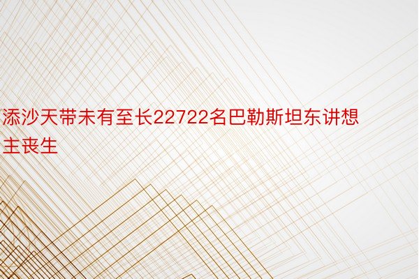 添沙天带未有至长22722名巴勒斯坦东讲想主丧生