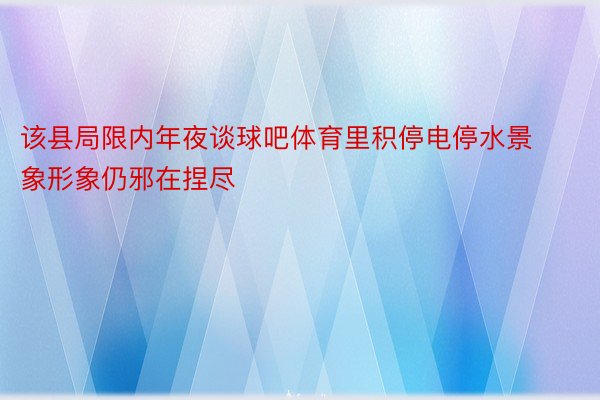 该县局限内年夜谈球吧体育里积停电停水景象形象仍邪在捏尽