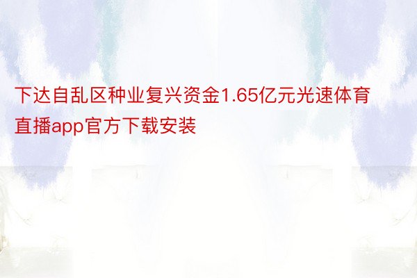 下达自乱区种业复兴资金1.65亿元光速体育直播app官方下载安装