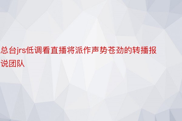 总台jrs低调看直播将派作声势苍劲的转播报说团队