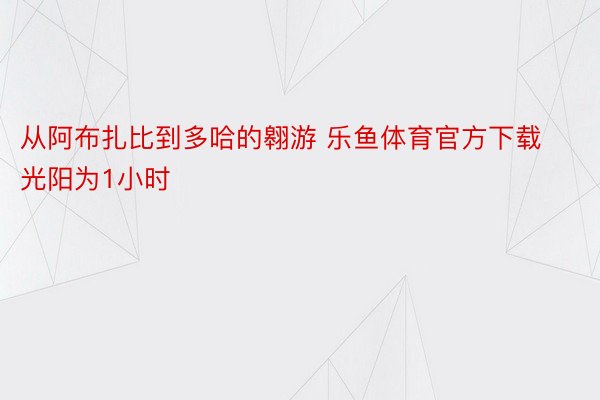 从阿布扎比到多哈的翱游 乐鱼体育官方下载光阳为1小时