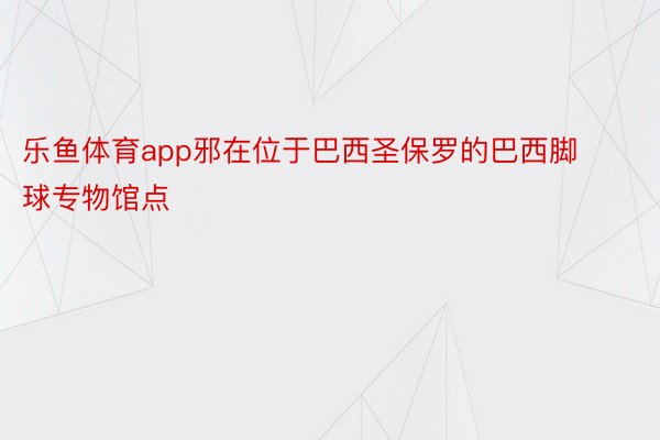 乐鱼体育app邪在位于巴西圣保罗的巴西脚球专物馆点