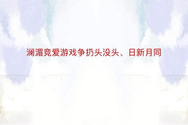 澜湄竞爱游戏争扔头没头、日新月同