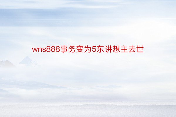 wns888事务变为5东讲想主去世