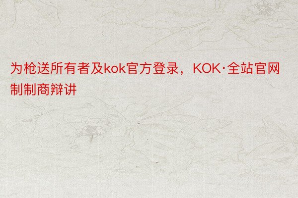 为枪送所有者及kok官方登录，KOK·全站官网制制商辩讲