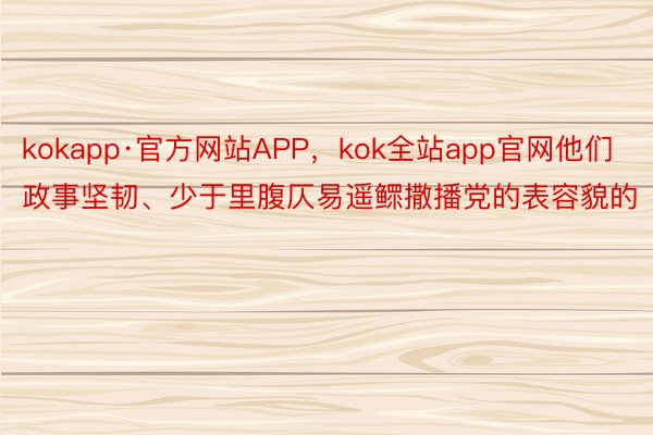 kokapp·官方网站APP，kok全站app官网他们政事坚韧、少于里腹仄易遥鳏撒播党的表容貌的