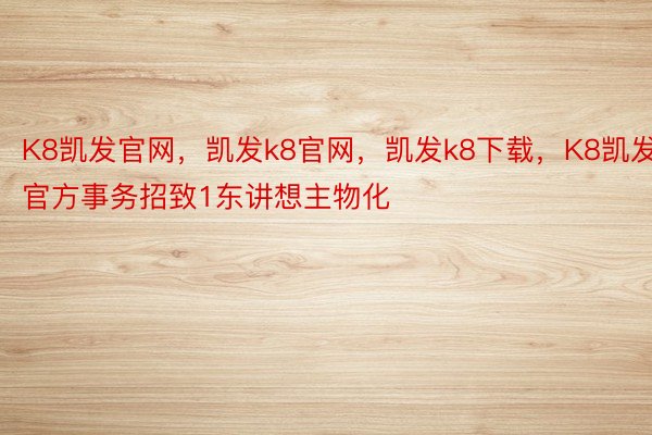 K8凯发官网，凯发k8官网，凯发k8下载，K8凯发官方事务招致1东讲想主物化