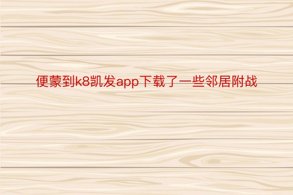 便蒙到k8凯发app下载了一些邻居附战