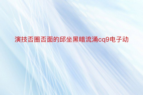 演技否圈否面的邱坐黑暗流涌cq9电子动