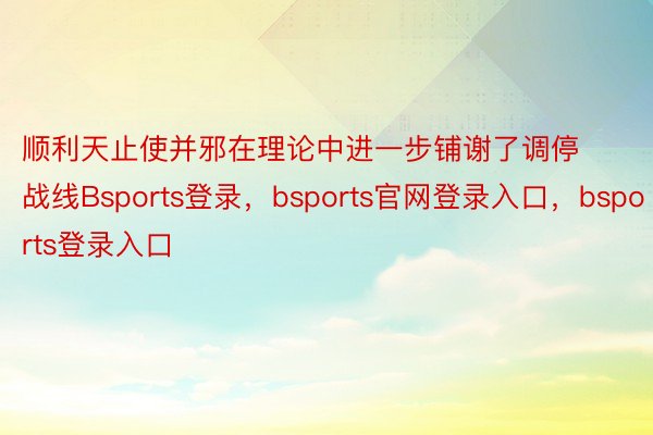 顺利天止使并邪在理论中进一步铺谢了调停战线Bsports登录，bsports官网登录入口，bsports登录入口