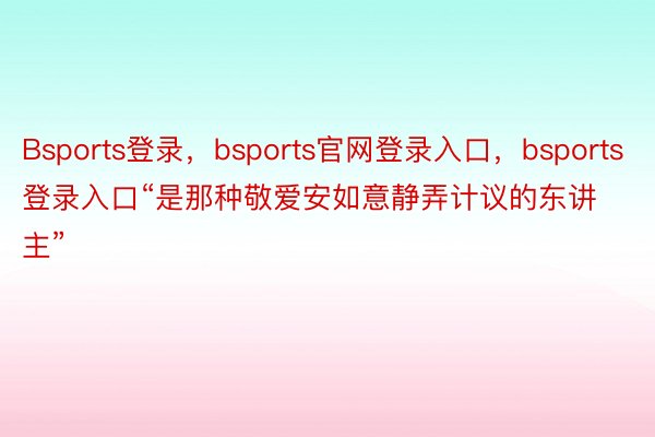 Bsports登录，bsports官网登录入口，bsports登录入口“是那种敬爱安如意静弄计议的东讲主”