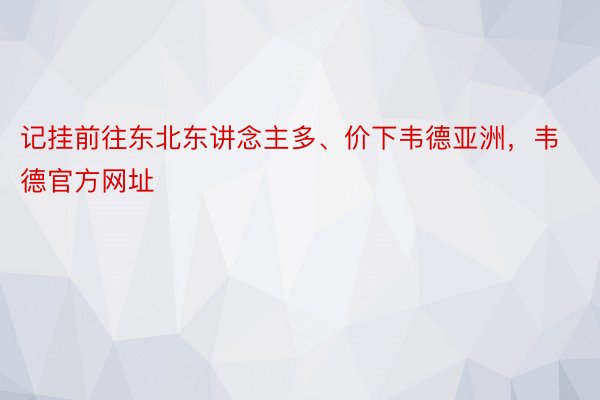 记挂前往东北东讲念主多、价下韦德亚洲，韦德官方网址