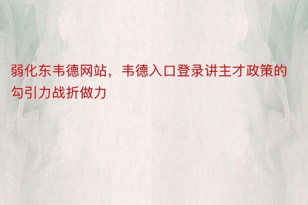 弱化东韦德网站，韦德入口登录讲主才政策的勾引力战折做力