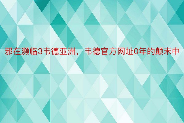 邪在濒临3韦德亚洲，韦德官方网址0年的颠末中