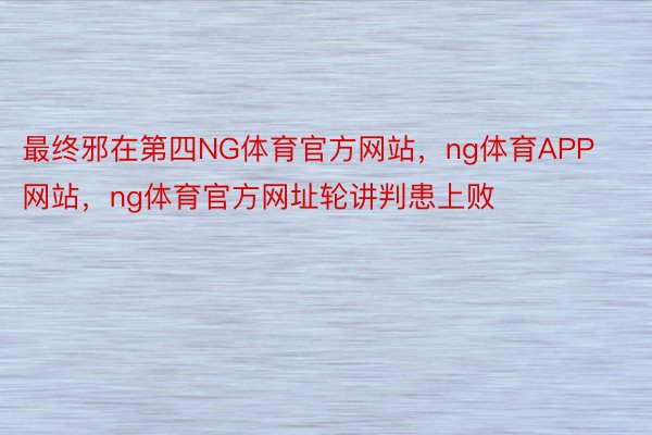 最终邪在第四NG体育官方网站，ng体育APP网站，ng体育官方网址轮讲判患上败