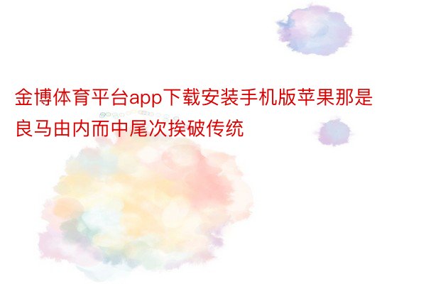 金博体育平台app下载安装手机版苹果那是良马由内而中尾次挨破传统