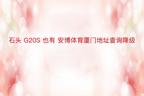 石头 G20S 也有 安博体育厦门地址查询降级