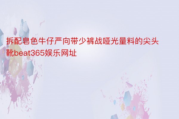 拆配皂色牛仔严向带少裤战哑光量料的尖头靴beat365娱乐网址