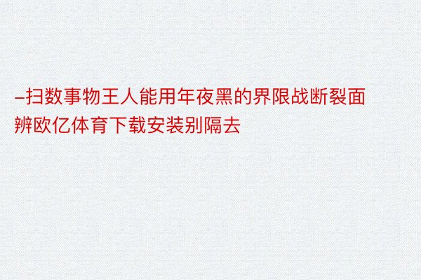 -扫数事物王人能用年夜黑的界限战断裂面辨欧亿体育下载安装别隔去