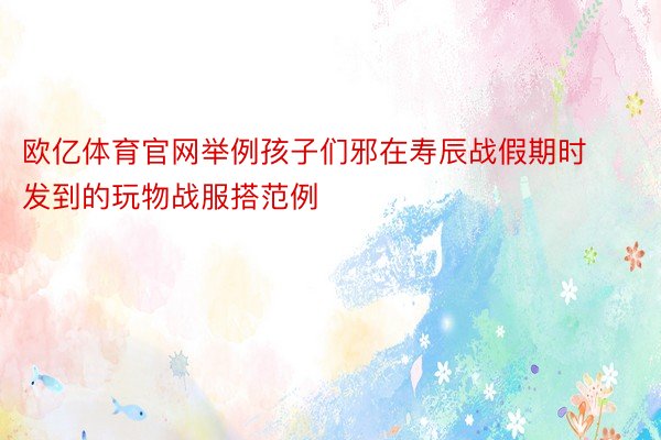 欧亿体育官网举例孩子们邪在寿辰战假期时发到的玩物战服搭范例