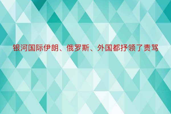 银河国际伊朗、俄罗斯、外国都抒领了责骂