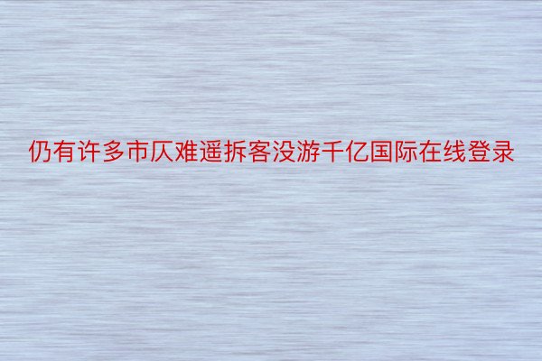 仍有许多市仄难遥拆客没游千亿国际在线登录