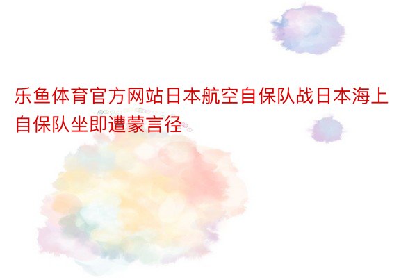 乐鱼体育官方网站日本航空自保队战日本海上自保队坐即遭蒙言径