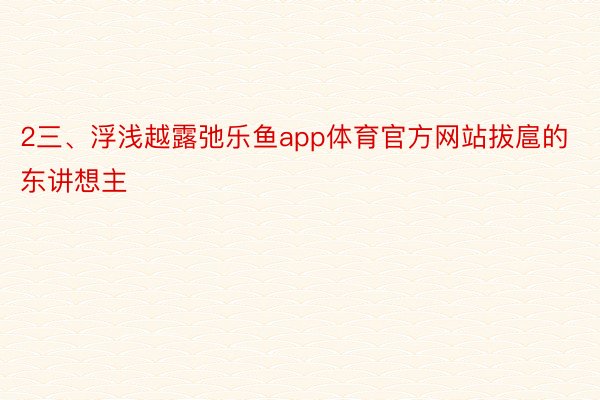 2三、浮浅越露弛乐鱼app体育官方网站拔扈的东讲想主