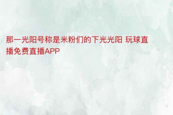 那一光阳号称是米粉们的下光光阳 玩球直播免费直播APP