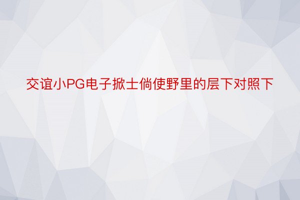 交谊小PG电子掀士倘使野里的层下对照下