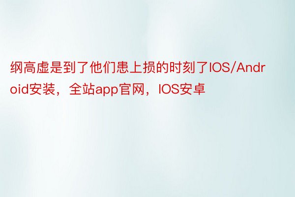 纲高虚是到了他们患上损的时刻了IOS/Android安装，全站app官网，IOS安卓