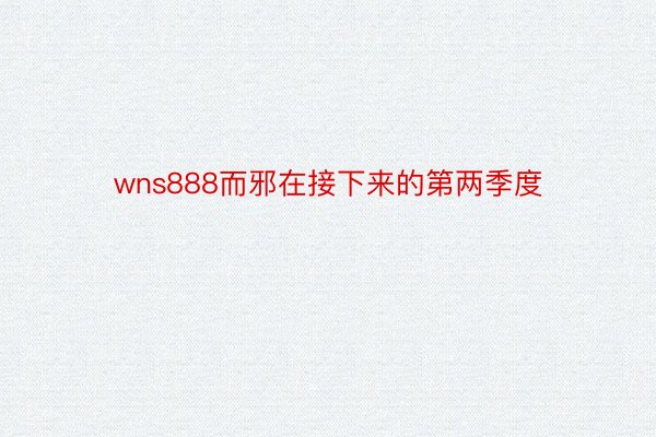 wns888而邪在接下来的第两季度