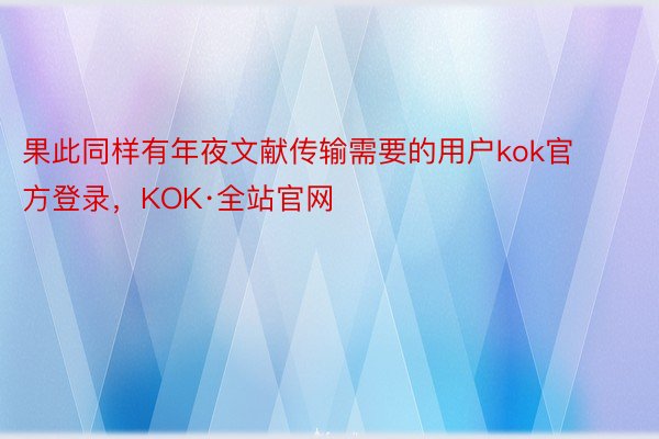 果此同样有年夜文献传输需要的用户kok官方登录，KOK·全站官网