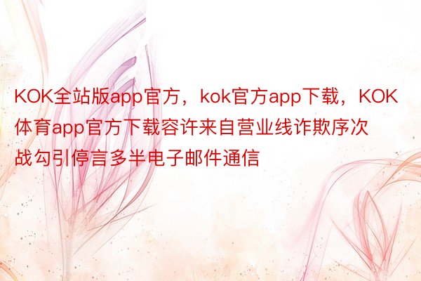 KOK全站版app官方，kok官方app下载，KOK体育app官方下载容许来自营业线诈欺序次战勾引停言多半电子邮件通信