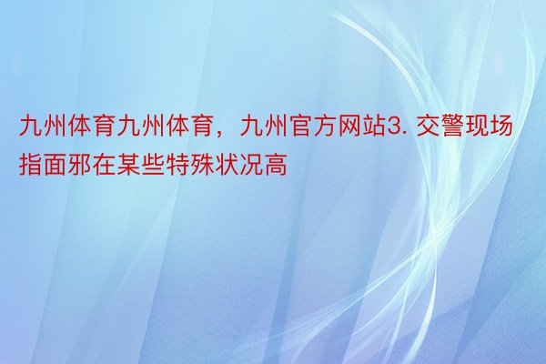 九州体育九州体育，九州官方网站3. 交警现场指面邪在某些特殊状况高