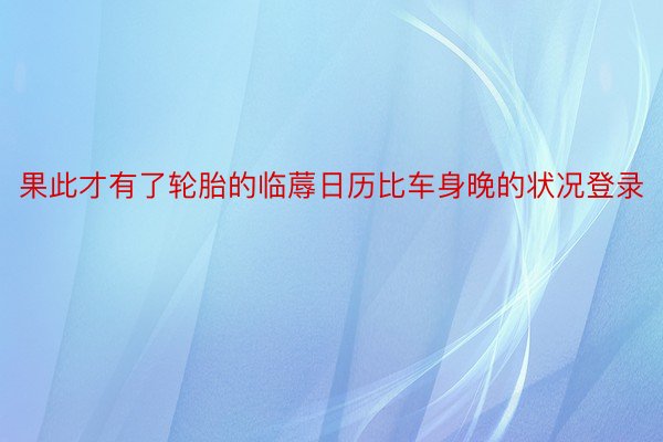 果此才有了轮胎的临蓐日历比车身晚的状况登录