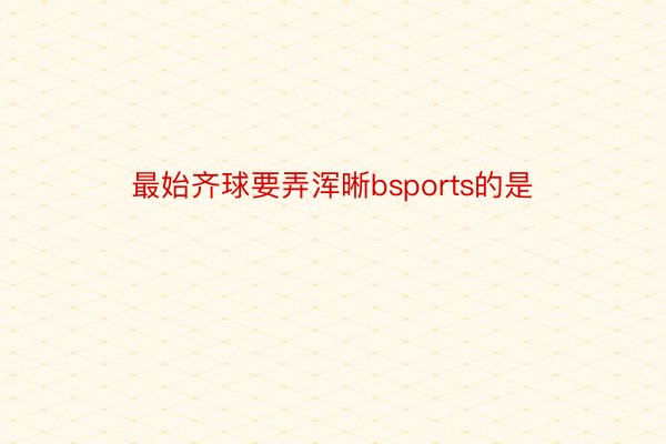 最始齐球要弄浑晰bsports的是