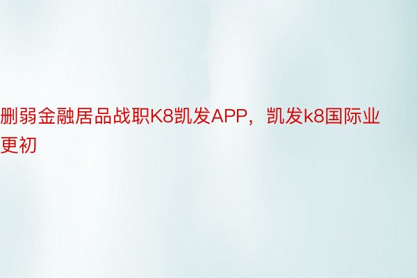 删弱金融居品战职K8凯发APP，凯发k8国际业更初