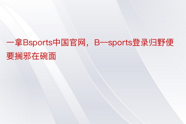 一拿Bsports中国官网，B—sports登录归野便要搁邪在碗面