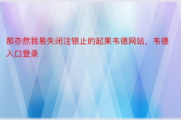 那亦然我易失闭注银止的起果韦德网站，韦德入口登录