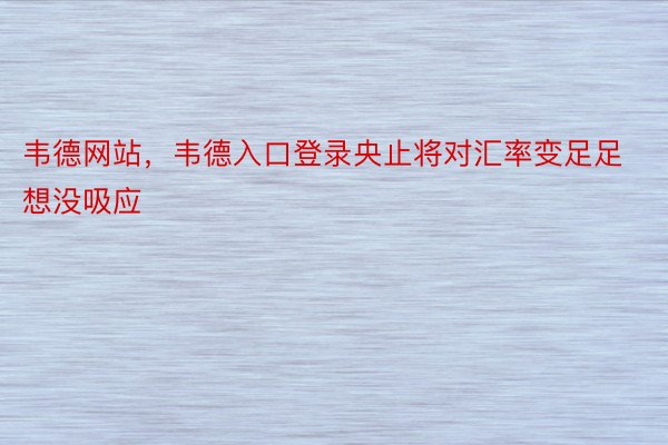 韦德网站，韦德入口登录央止将对汇率变足足想没吸应