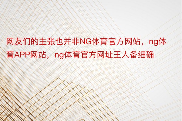 网友们的主张也并非NG体育官方网站，ng体育APP网站，ng体育官方网址王人备细确